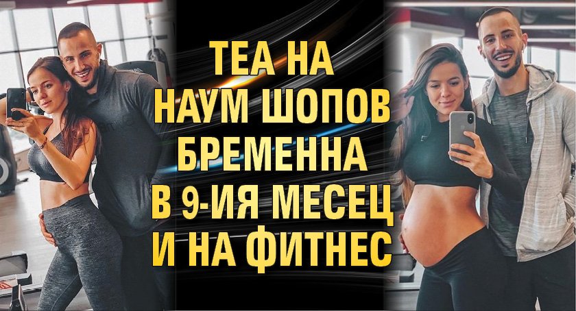 Теа на Наум Шопов бременна в 9-ия месец и на фитнес