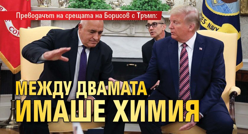 Преводачът на срещата на Борисов с Тръмп: Между двамата имаше химия