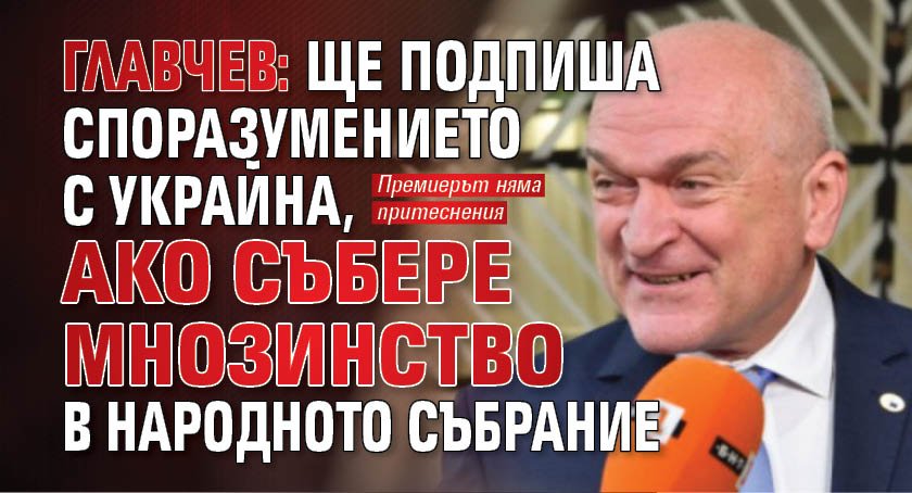 Главчев: Ще подпиша споразумението с Украйна, ако събере мнозинство в Народното събрание