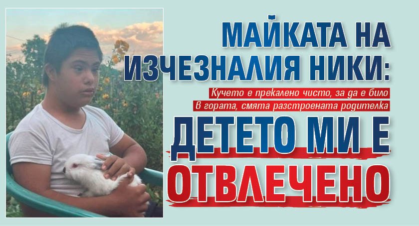 Майката на изчезналия Ники: Детето ми е отвлечено