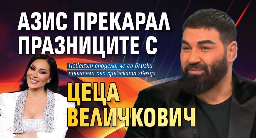 Азис прекарал празниците с Цеца Величкович