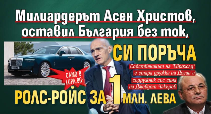 Само в Lupa.bg: Милиардерът Асен Христов, оставил България без ток, си поръча Ролс-ройс за 1 млн. лева