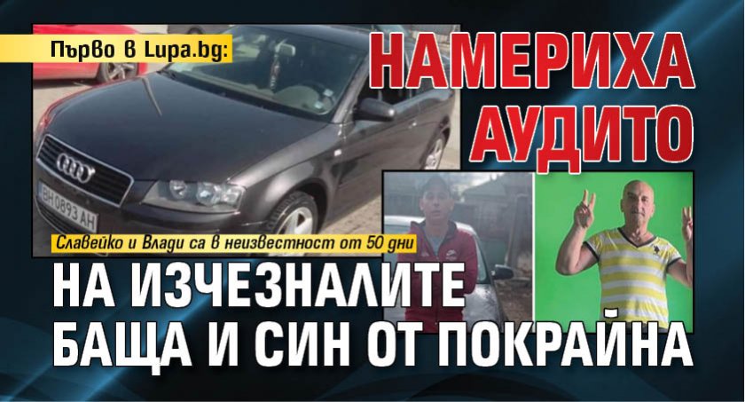  Първо в Lupa.bg: Намериха аудито на изчезналите баща и син от Покрайна