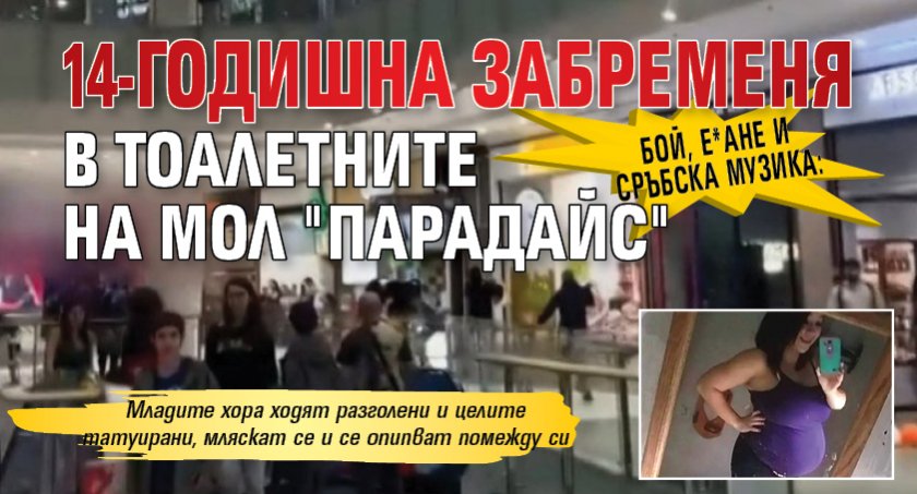 БОЙ, Е*АНЕ И СРЪБСКА МУЗИКА: 14-годишна забременя в тоалетните на мол "Парадайс"