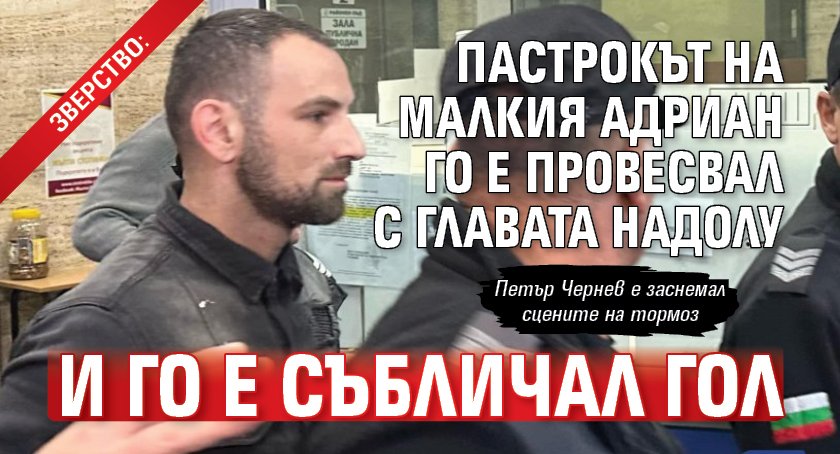 Зверство: Пастрокът на малкия Адриан го е провесвал с главата надолу и го e събличал гол