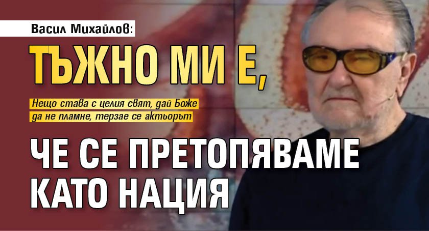 Васил Михайлов: Тъжно ми е, че се претопяваме като нация