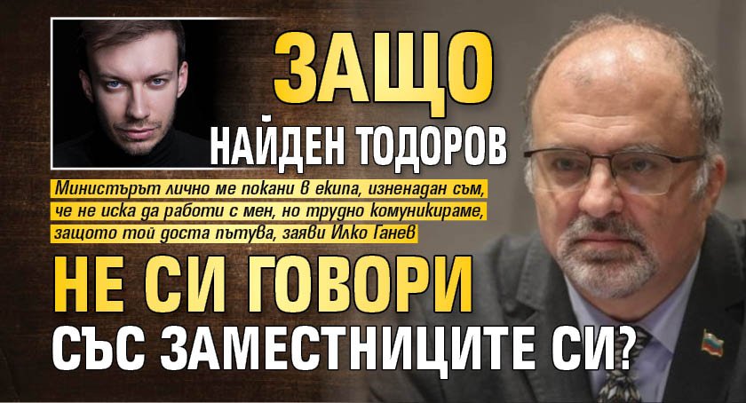 Защо Найден Тодоров не си говори със заместниците си?