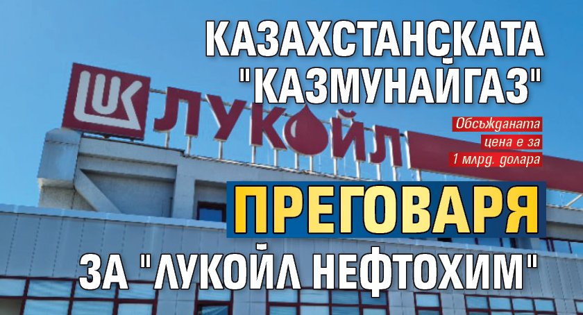 Казахстанската "КазМунайГаз" преговаря за "Лукойл Нефтохим"