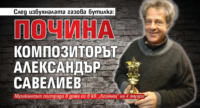 След избухналата газова бутилка: Почина композиторът Александър Савелиев 