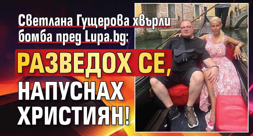 Светлана Гущерова хвърли бомба пред Lupa.bg: Разведох се, напуснах Християн!