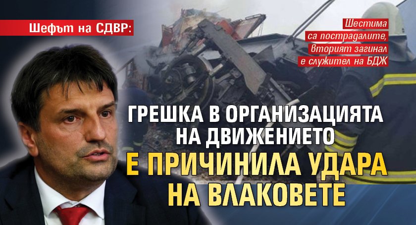 Шефът на СДВР: Грешка в организацията на движението е причинила удара на влаковете