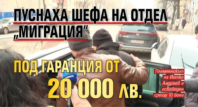 Пуснаха шефа на отдел „Миграция“ под гаранция от 20 000 лв.