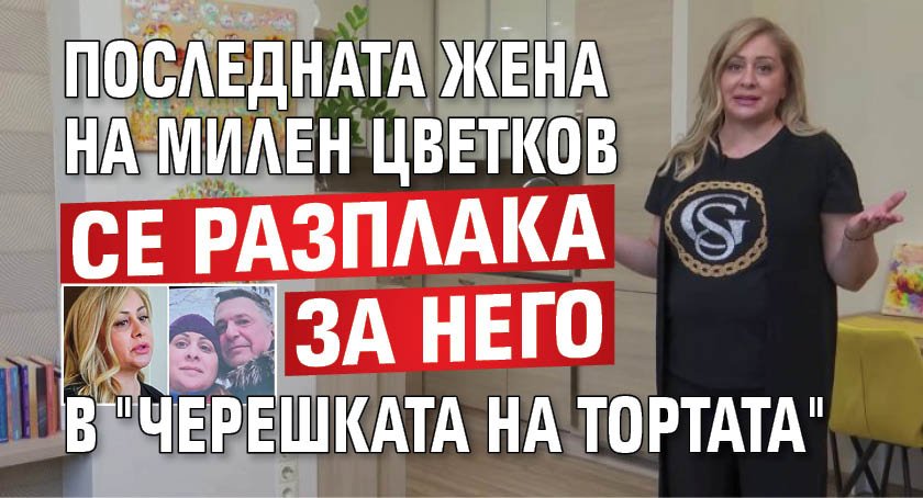 Последната жена на Милен Цветков се разплака за него в "Черешката на тортата"