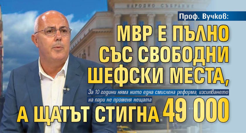 Проф. Вучков: МВР е пълно със свободни шефски места, а щатът стигна 49 000 