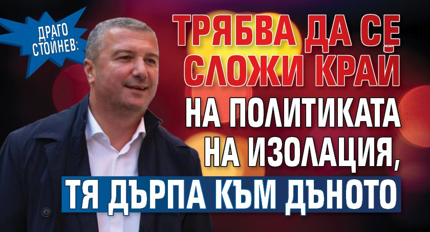 Драго Стойнев: Трябва да се сложи край на политиката на изолация, тя дърпа към дъното