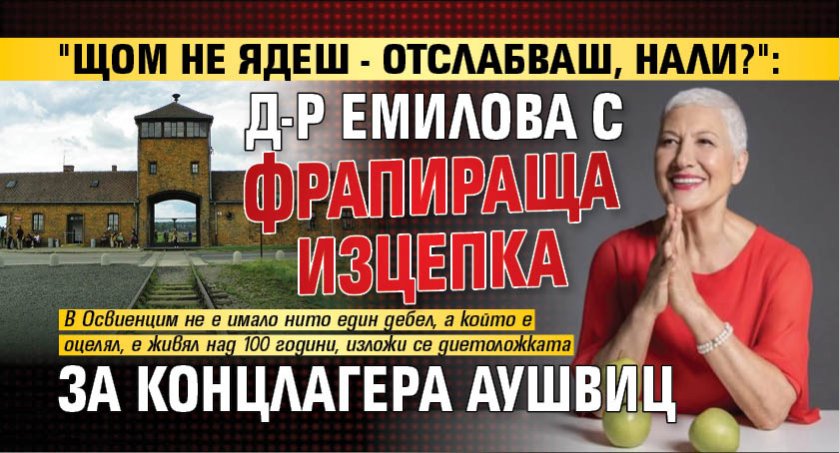 "Щом не ядеш - отслабваш, нали?": Д-р Емилова с фрапираща изцепка за концлагера Аушвиц