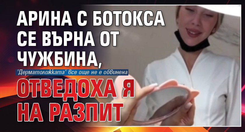 Арина с ботокса се върна от чужбина, отведоха я на разпит