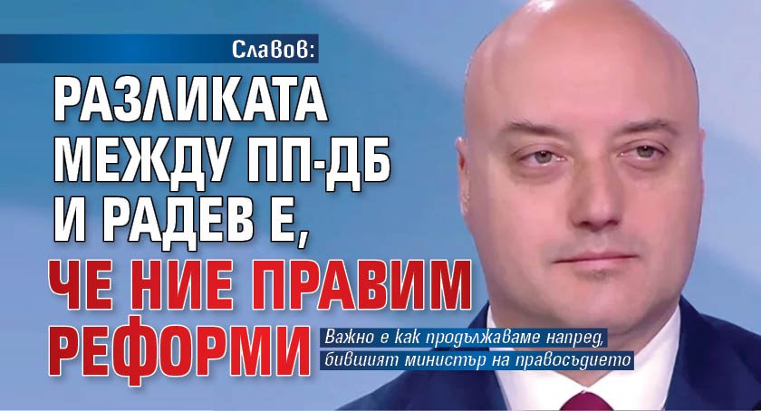 Славов: Разликата между ПП-ДБ и Радев е, че ние правим реформи