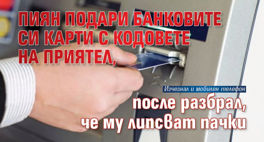 Пиян подари банковите си карти с кодовете на приятел, после разбрал, че му липсват пачки