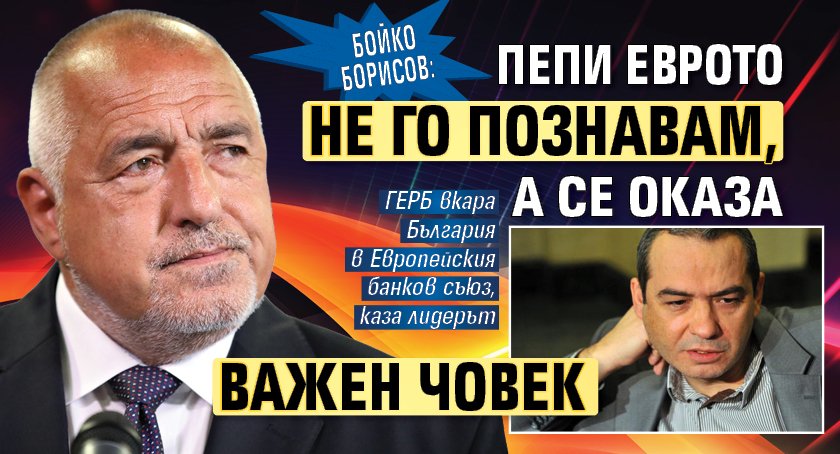 Бойко Борисов: Пепи Еврото не го познавам, а се оказа важен човек