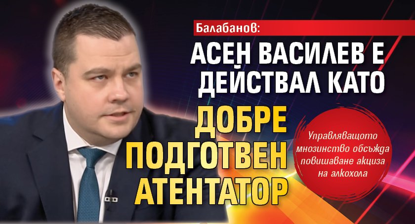 Балабанов: Асен Василев е действал като добре подготвен атентатор