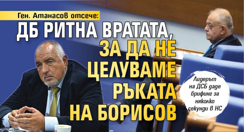 Ген. Атанасов отсече: ДБ ритна вратата, за да не целуваме ръката на Борисов