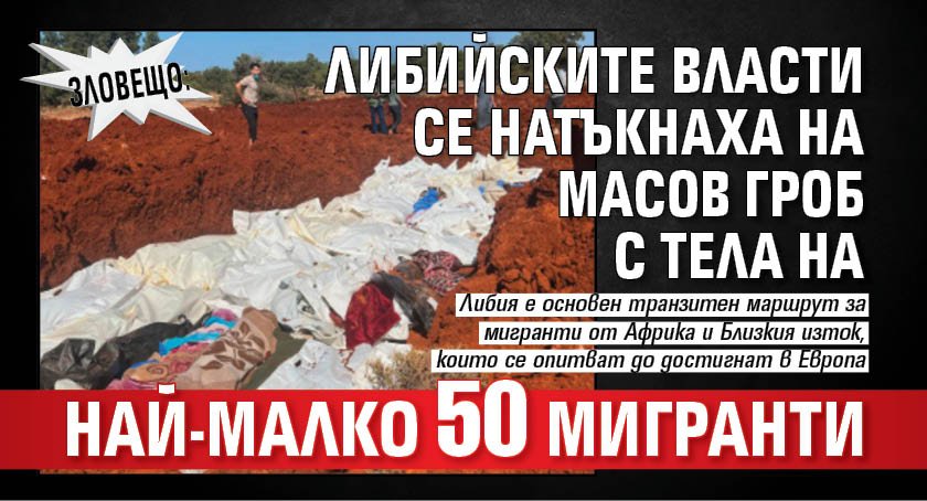 Зловещо: Либийските власти се натъкнаха на масов гроб с тела на най-малко 50 мигранти