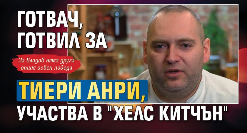 Готвач, готвил за Тиери Анри, участва в "Хелс Китчън"