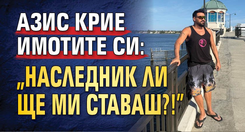 Азис крие имотите си: "Наследник ли ще ми ставаш?!"