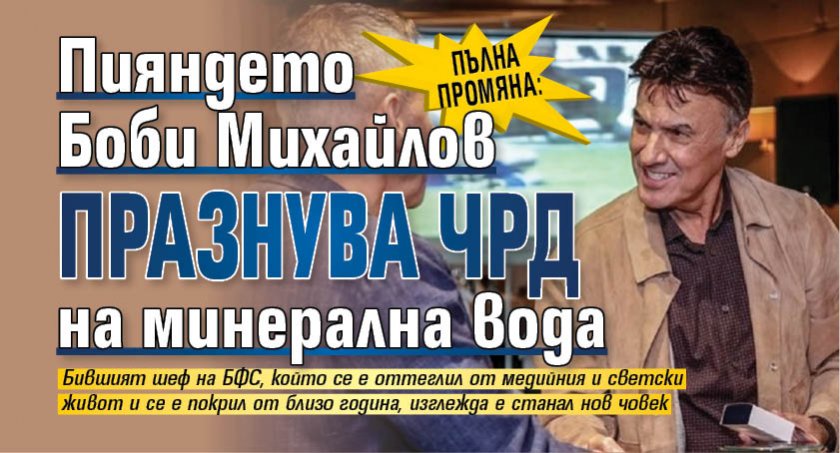 ПЪЛНА ПРОМЯНА: Пияндето Боби Михайлов празнува ЧРД на минерална вода