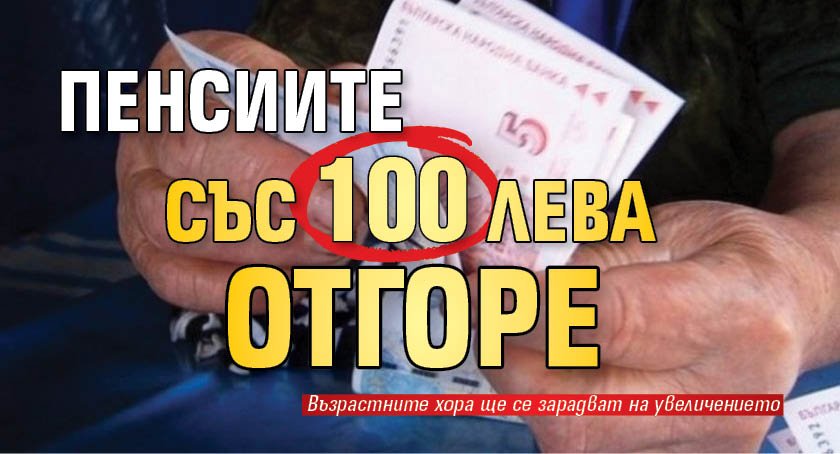 Пенсиите със 100 лева отгоре