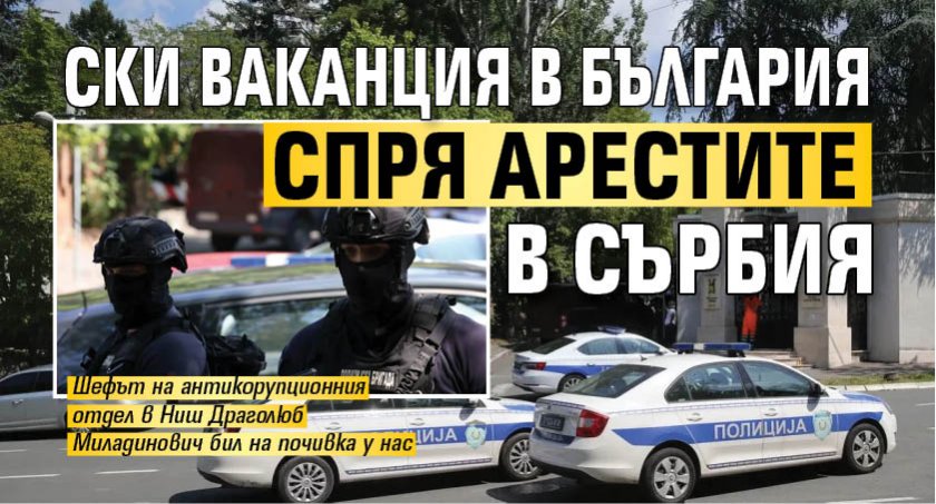 Ски ваканция в България спря арестите в Сърбия 