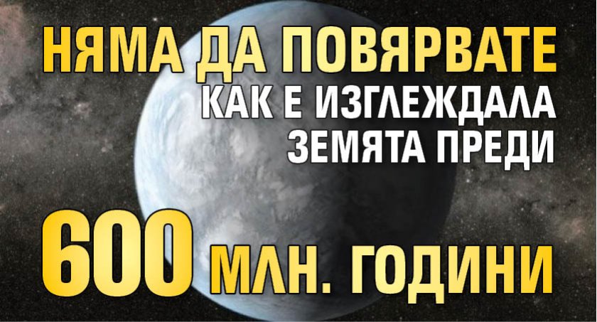 Няма да повярвате как е изглеждала Земята преди 600 млн. години