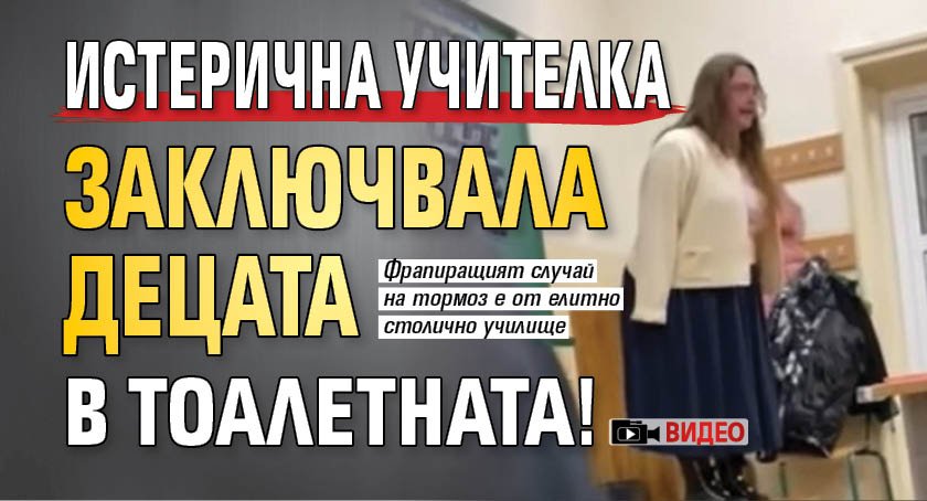 Истерична учителка заключвала децата в тоалетната! (ВИДЕО)