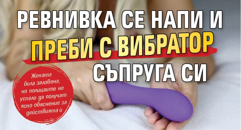 Ревнивка се напи и преби с вибратор съпруга си