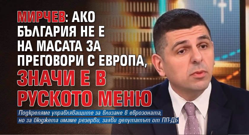 Мирчев: Ако България не е на масата за преговори с Европа, значи е в руското меню