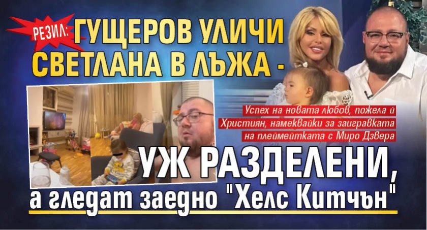 РЕЗИЛ: Гущеров уличи Светлана в лъжа - уж разделени, а гледат заедно "Хелс Китчън"