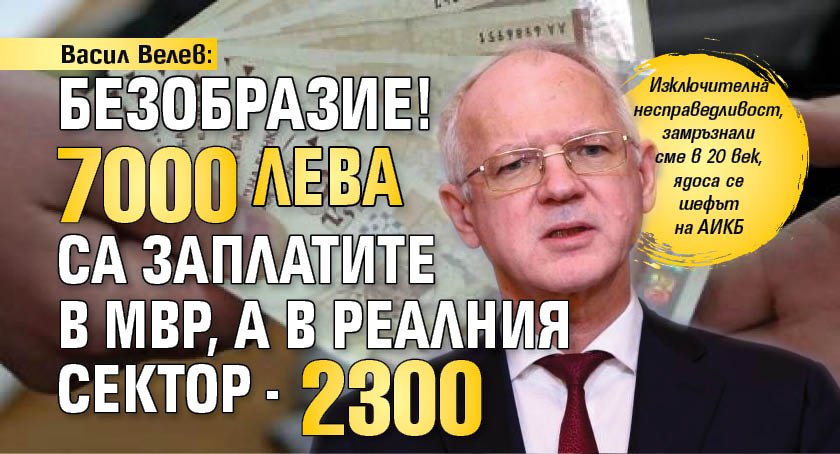 Васил Велев: Безобразие! 7000 лв. са заплатите в МВР, а в реалния сектор - 2300 