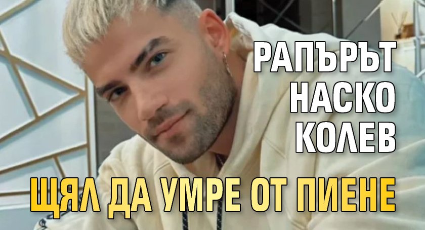 Рапърът Наско Колев щял да умре от пиене