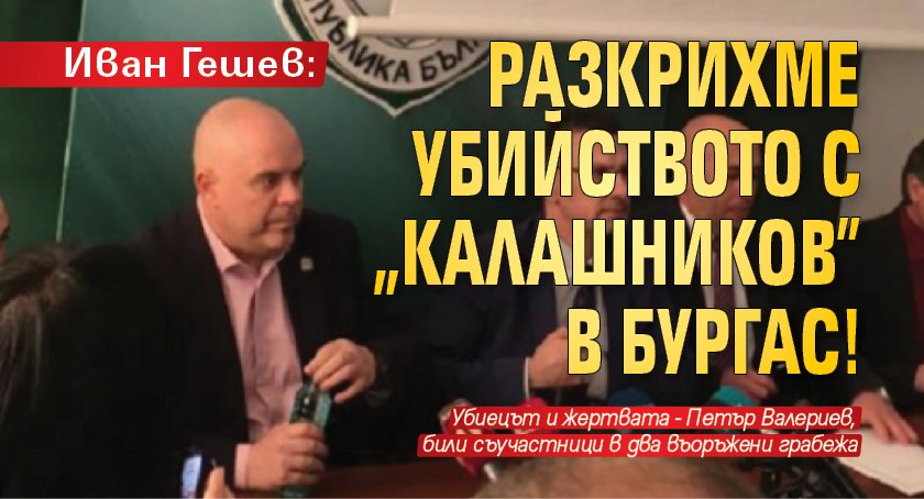 Иван Гешев: Разкрихме убийството с „Калашников” в Бургас!