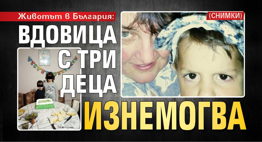 Животът в България: Вдовица с три деца изнемогва (СНИМКИ)