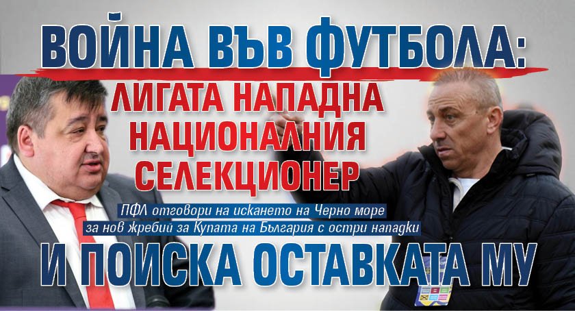 Война във футбола: Лигата нападна националния селекционер и поиска оставката му 