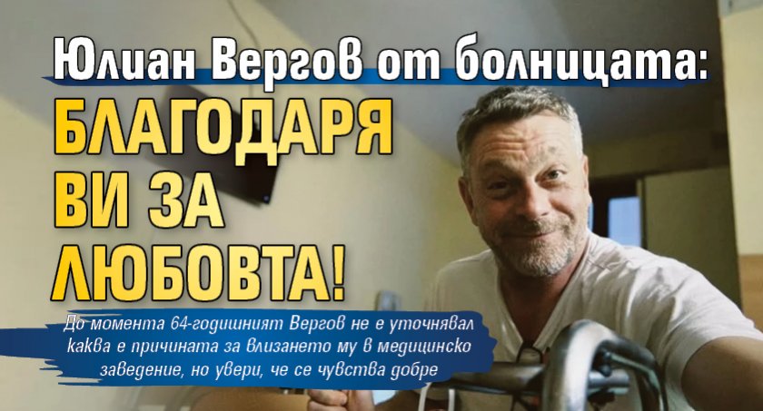 Юлиан Вергов от болницата: Благодаря ви за любовта!