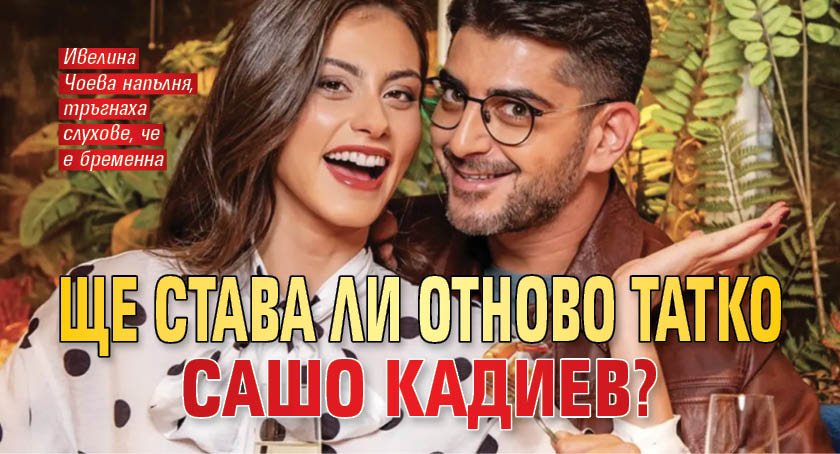 Ще става ли отново татко Сашо Кадиев?