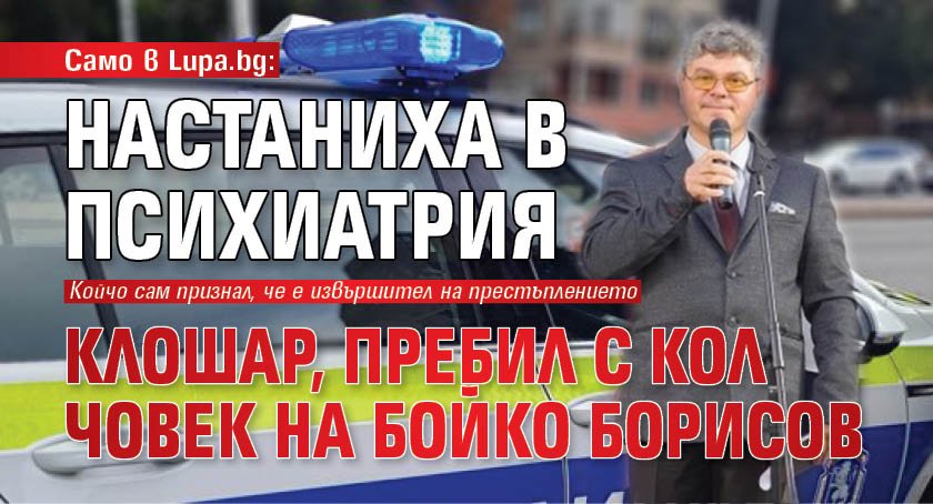 Само в Lupa.bg: Настаниха в психиатрия клошар, пребил с кол човек на Бойко Борисов 