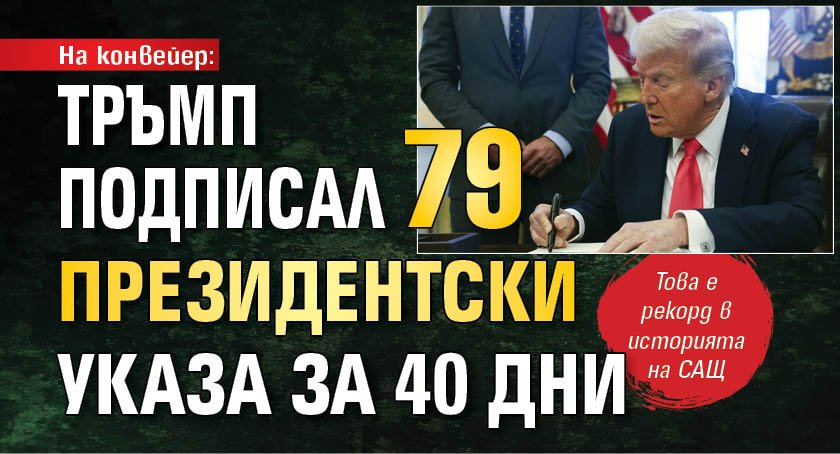 На конвейер: Тръмп подписал 79 президентски указа за 40 дни