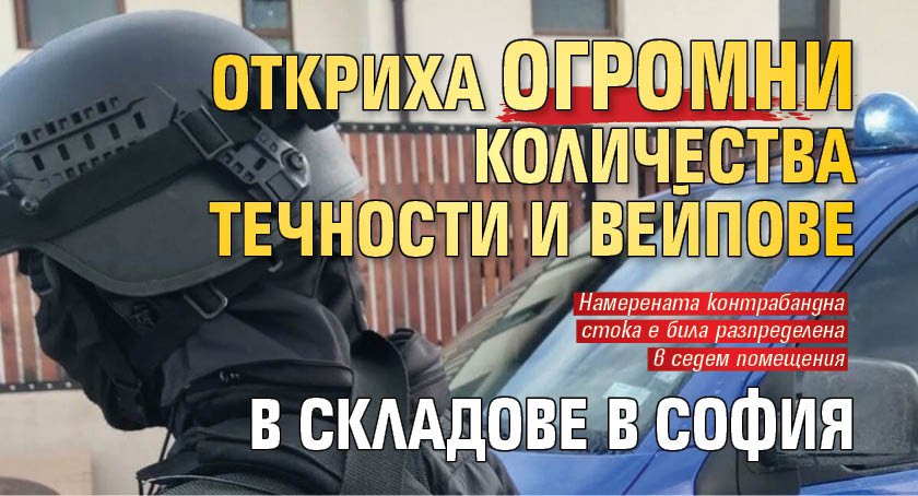 Откриха огромни количества течности и вейпове в складове в София