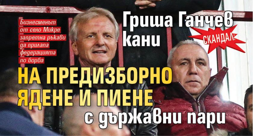 СКАНДАЛ: Гриша Ганчев кани на предизборно ядене и пиене с държавни пари