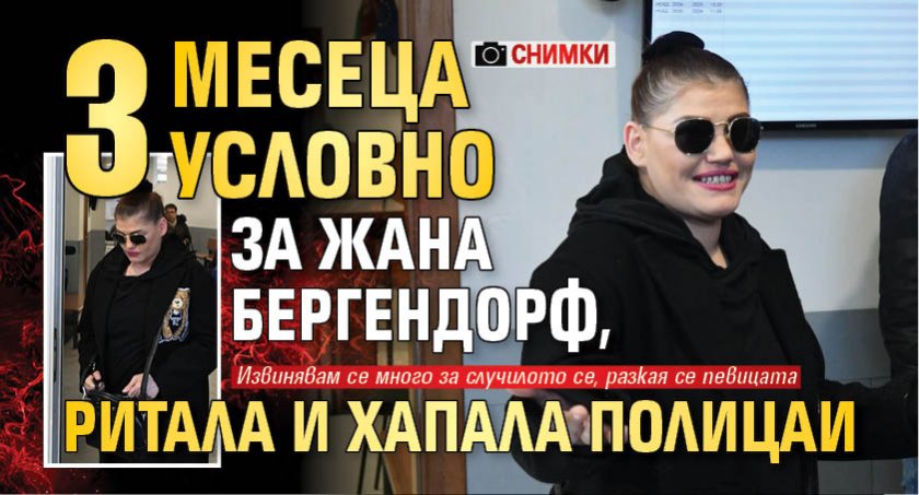 3 месеца условно за Жана Бергендорф, ритала и хапала полицаи (СНИМКИ)