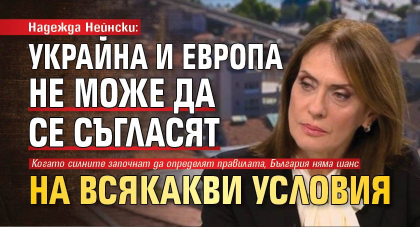 Надежда Нейнски: Украйна и Европа не може да се съгласят на всякакви условия 